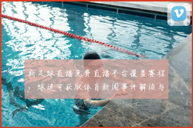 新足球直播免费直播平台覆盖赛程，球迷可获取体育新闻事件解读与比分回放