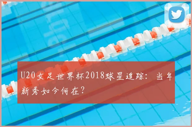 U20女足世界杯2018球星追踪：当年新秀如今何在？
