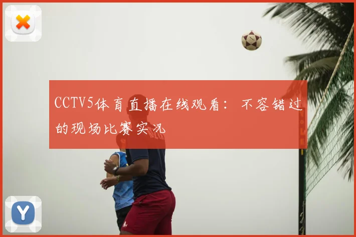 CCTV5体育直播在线观看：不容错过的现场比赛实况