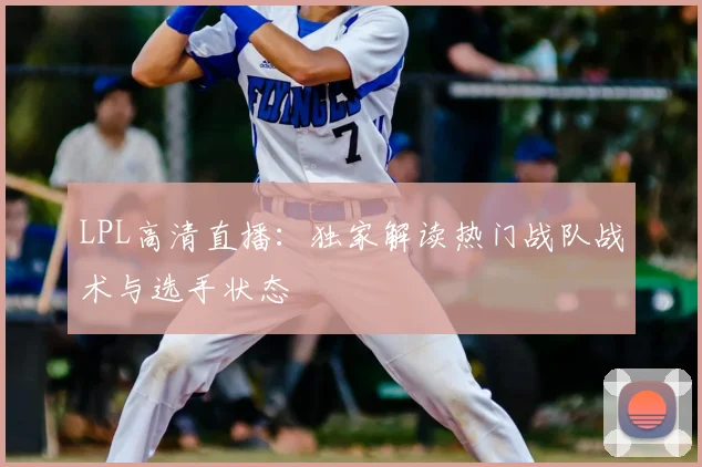 LPL高清直播：独家解读热门战队战术与选手状态
