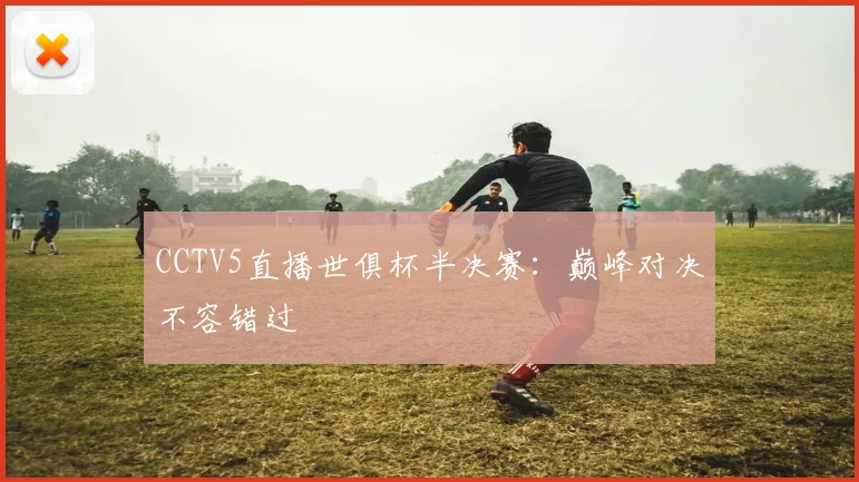 CCTV5直播世俱杯半决赛：巅峰对决不容错过