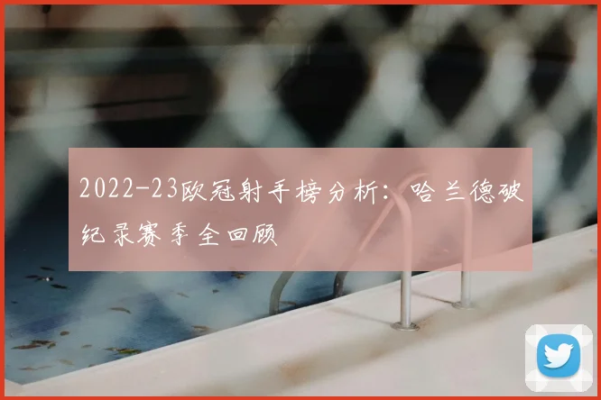 2022-23欧冠射手榜分析：哈兰德破纪录赛季全回顾