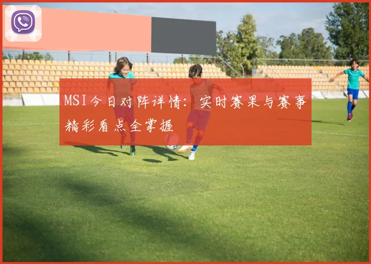 MSI今日对阵详情：实时赛果与赛事精彩看点全掌握