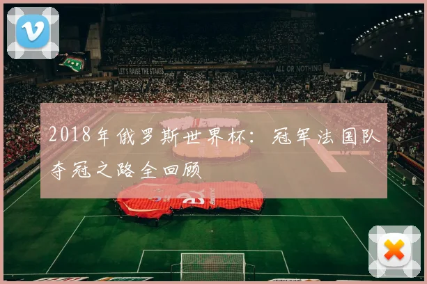 2018年俄罗斯世界杯：冠军法国队夺冠之路全回顾