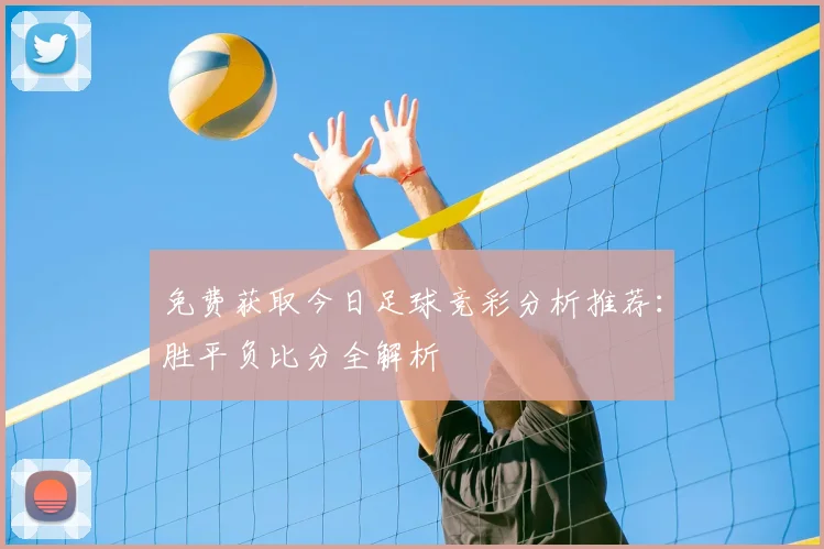 免费获取今日足球竞彩分析推荐：胜平负比分全解析