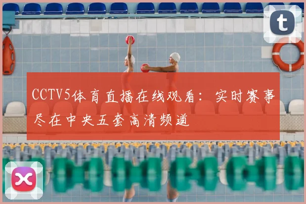 CCTV5体育直播在线观看：实时赛事尽在中央五套高清频道