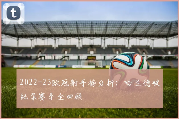 2022-23欧冠射手榜分析：哈兰德破纪录赛季全回顾