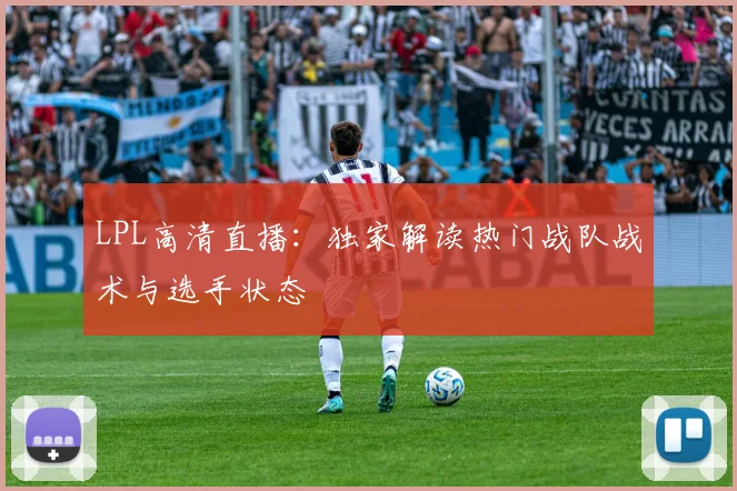 LPL高清直播：独家解读热门战队战术与选手状态