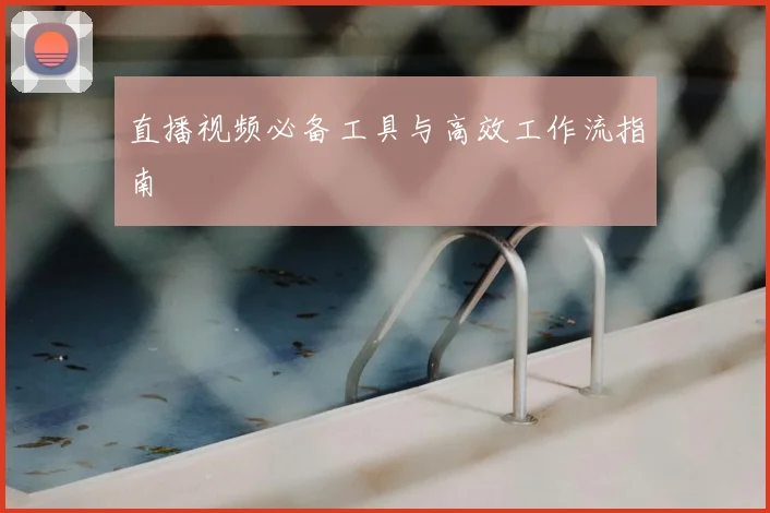 直播视频必备工具与高效工作流指南