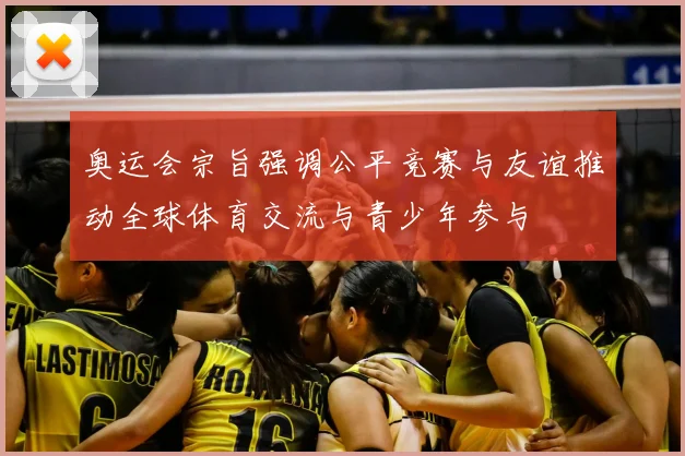 奥运会宗旨强调公平竞赛与友谊推动全球体育交流与青少年参与