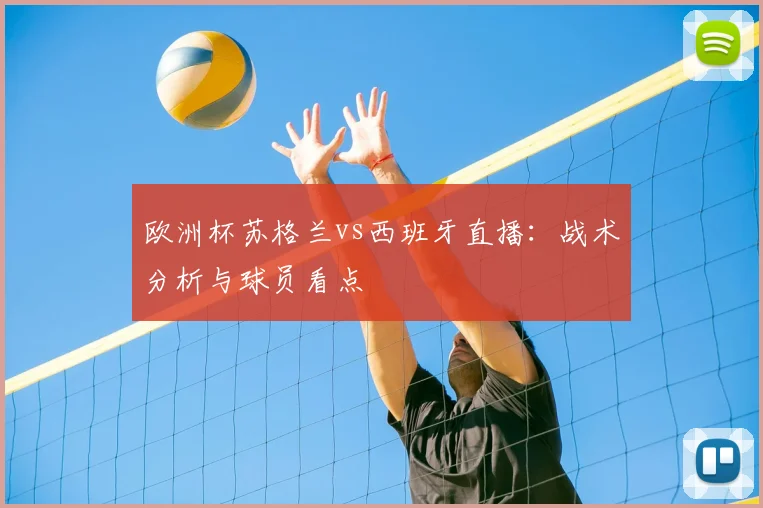 欧洲杯苏格兰vs西班牙直播：战术分析与球员看点