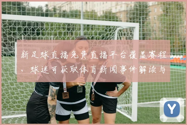 新足球直播免费直播平台覆盖赛程，球迷可获取体育新闻事件解读与比分回放