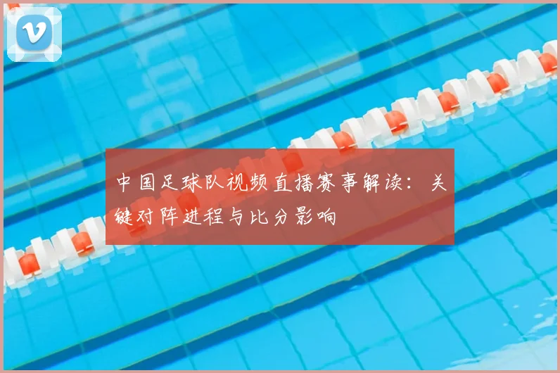 中国足球队视频直播赛事解读：关键对阵进程与比分影响
