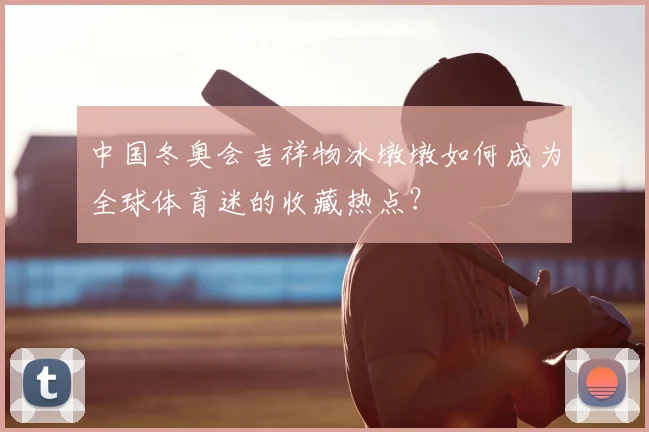 中国冬奥会吉祥物冰墩墩如何成为全球体育迷的收藏热点？