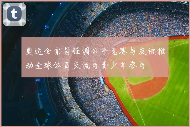奥运会宗旨强调公平竞赛与友谊推动全球体育交流与青少年参与