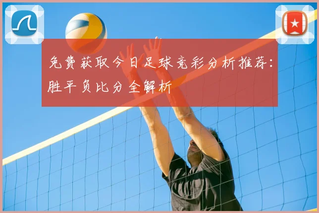 免费获取今日足球竞彩分析推荐：胜平负比分全解析