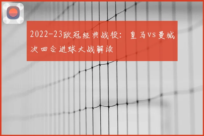 2022-23欧冠经典战役：皇马vs曼城次回合进球大战解读