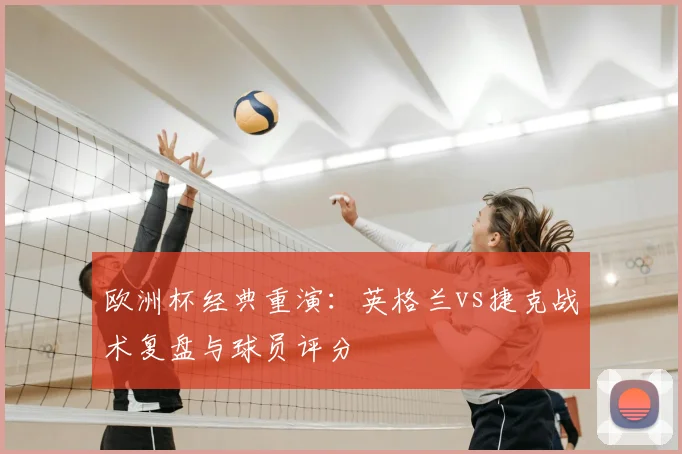 欧洲杯经典重演：英格兰vs捷克战术复盘与球员评分
