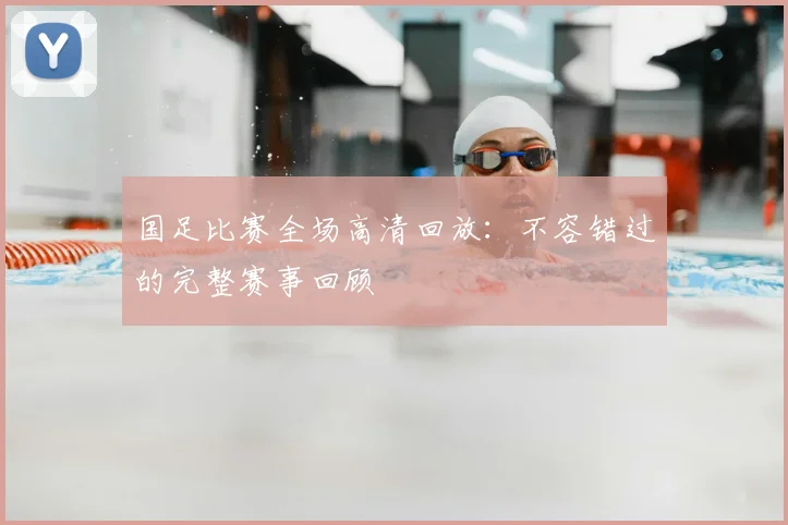 国足比赛全场高清回放：不容错过的完整赛事回顾