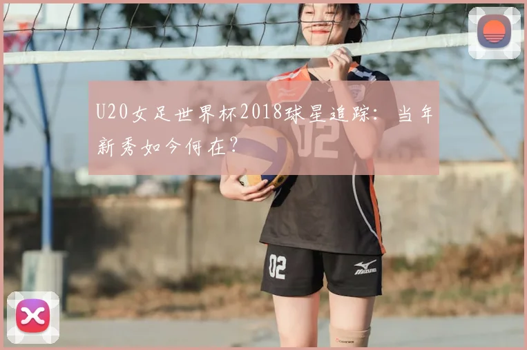 U20女足世界杯2018球星追踪：当年新秀如今何在？