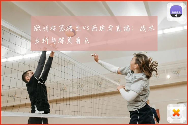 欧洲杯苏格兰vs西班牙直播：战术分析与球员看点