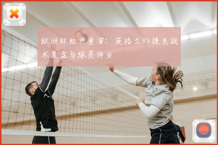 欧洲杯经典重演：英格兰vs捷克战术复盘与球员评分