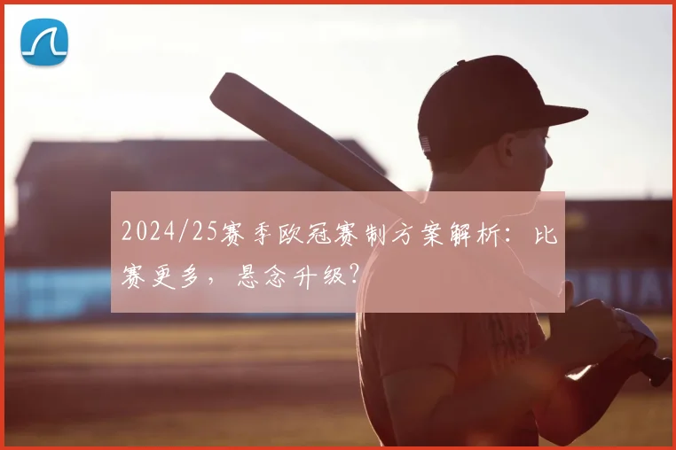 2024/25赛季欧冠赛制方案解析：比赛更多，悬念升级？