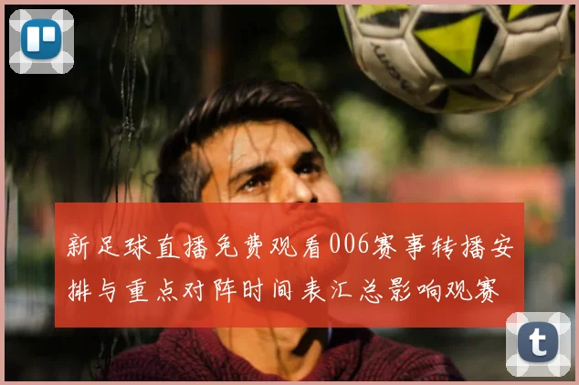 新足球直播免费观看006赛事转播安排与重点对阵时间表汇总影响观赛安排