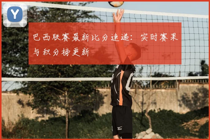 巴西联赛最新比分速递：实时赛果与积分榜更新