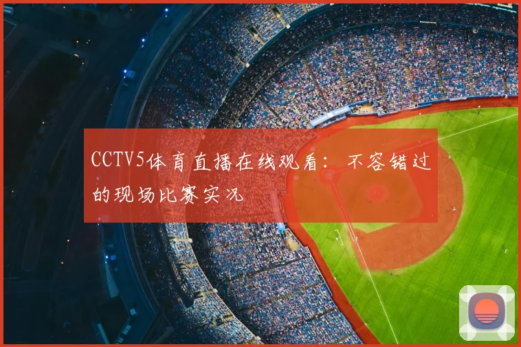 CCTV5体育直播在线观看：不容错过的现场比赛实况