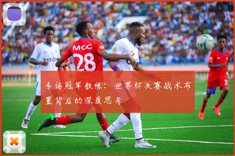 专访冠军教练：世界杯决赛战术布置背后的深度思考