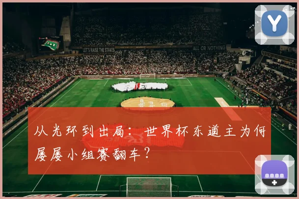 从光环到出局：世界杯东道主为何屡屡小组赛翻车？