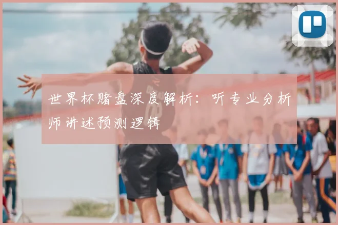 世界杯赌盘深度解析：听专业分析师讲述预测逻辑