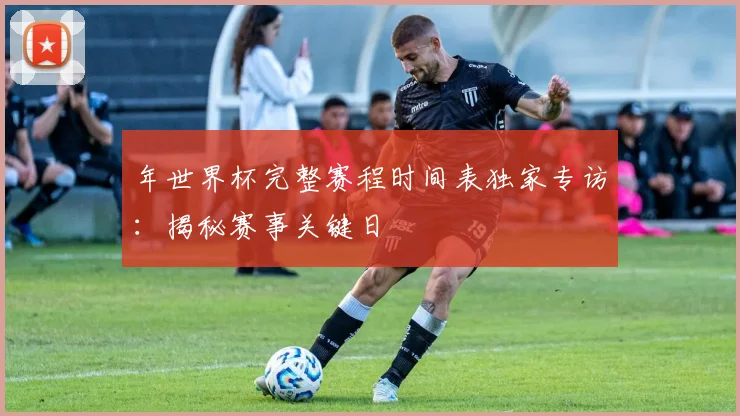年世界杯完整赛程时间表独家专访:揭秘赛事关键日