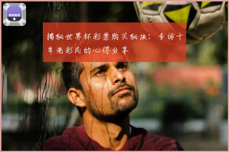 揭秘世界杯彩票购买秘诀：专访十年老彩民的心得分享