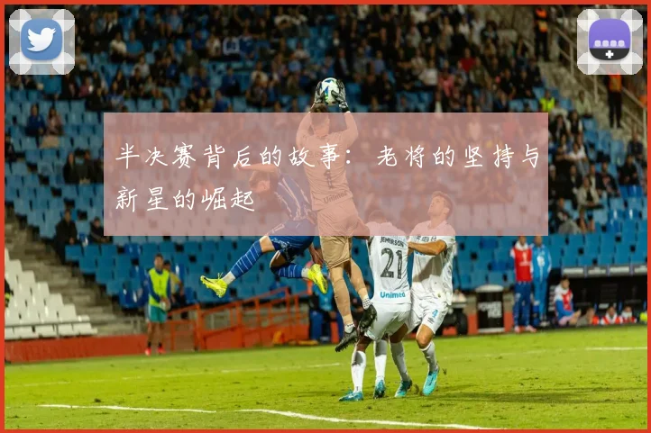 半决赛背后的故事：老将的坚持与新星的崛起
