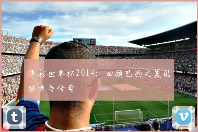 华彩世界杯2014：回顾巴西之夏的经典与传奇