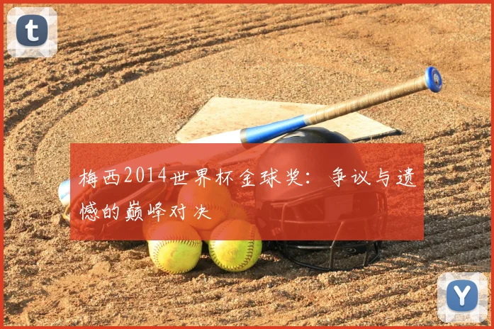 梅西2014世界杯金球奖:争议与遗憾的巅峰对决