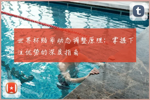 世界杯赔率动态调整原理：掌握下注优势的深度指南