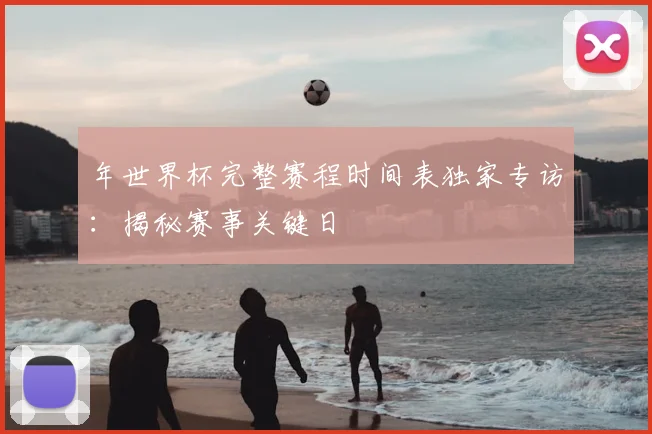 年世界杯完整赛程时间表独家专访:揭秘赛事关键日