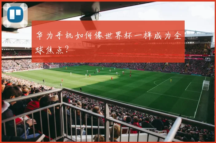 华为手机如何像世界杯一样成为全球焦点？