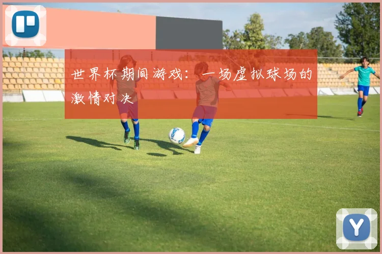 世界杯期间游戏:一场虚拟球场的激情对决