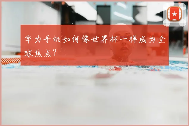 华为手机如何像世界杯一样成为全球焦点？