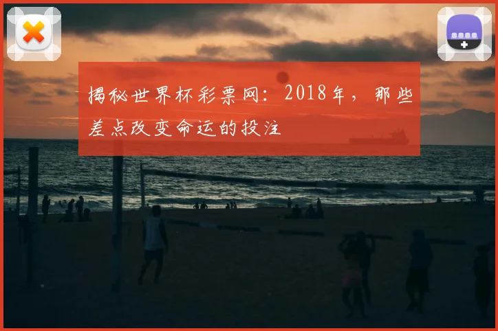 揭秘世界杯彩票网：2018年，那些差点改变命运的投注