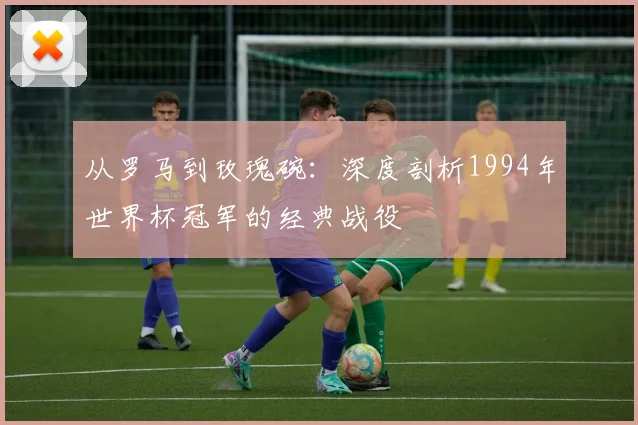 从罗马到玫瑰碗:深度剖析1994年世界杯冠军的经典战役