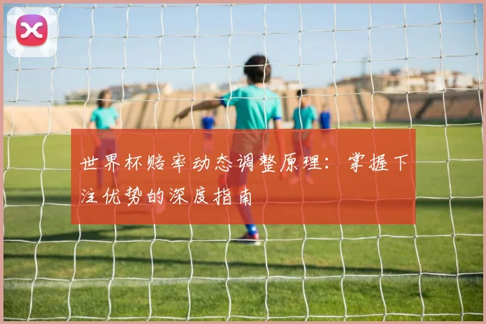 世界杯赔率动态调整原理：掌握下注优势的深度指南