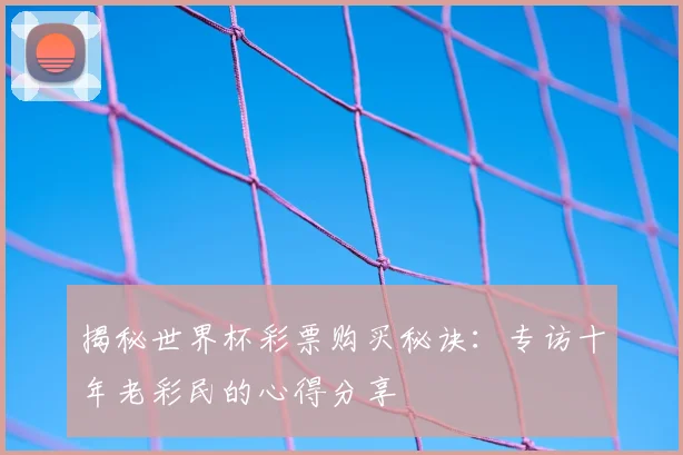 揭秘世界杯彩票购买秘诀：专访十年老彩民的心得分享
