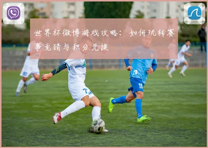 世界杯微博游戏攻略:如何玩转赛事竞猜与积分兑换