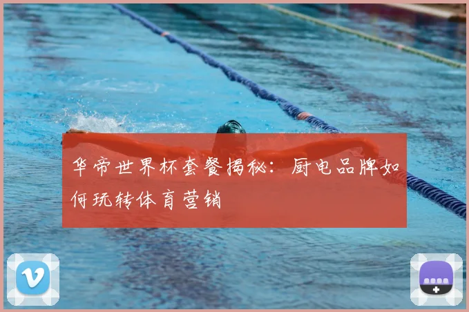 华帝世界杯套餐揭秘：厨电品牌如何玩转体育营销