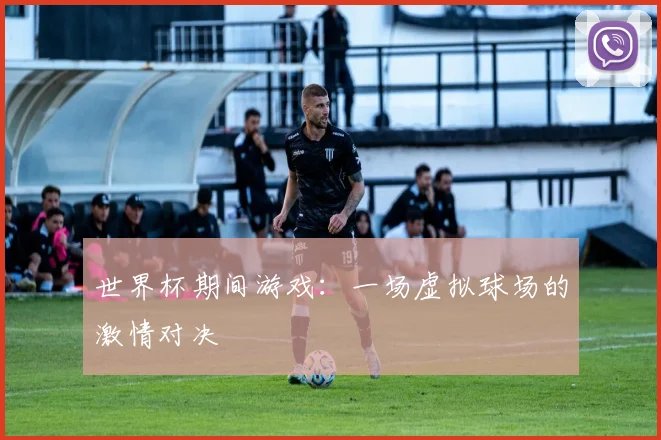 世界杯期间游戏:一场虚拟球场的激情对决